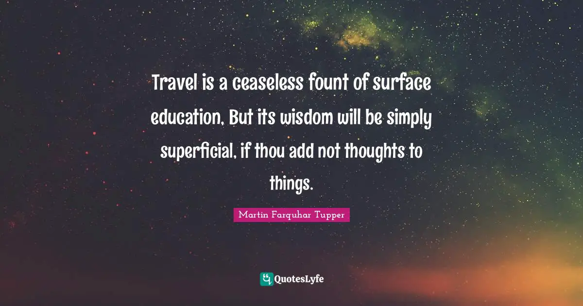 Travel is a ceaseless fount of surface education, But its wisdom will be simply superficial, if thou add not thoughts to things.