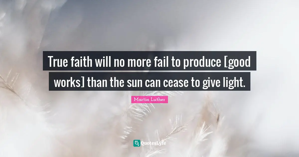 True faith will no more fail to produce [good works] than the sun can cease to give light.