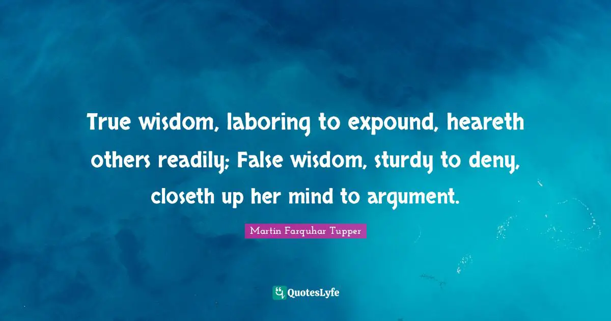 True Wisdom Quotes: "True wisdom, laboring to expound, heareth others readily; False wisdom, sturdy to deny, closeth up her mind to argument."