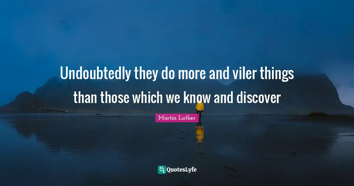 Undoubtedly they do more and viler things than those which we know and discover