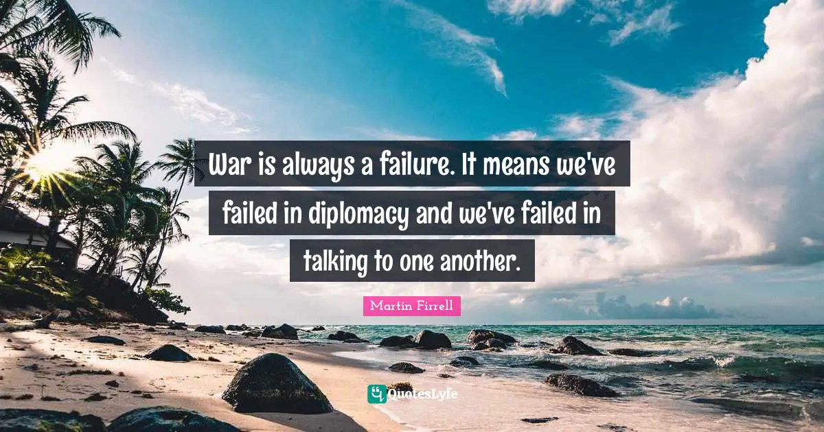 War is always a failure. It means we've failed in diplomacy and we've failed in talking to one another.