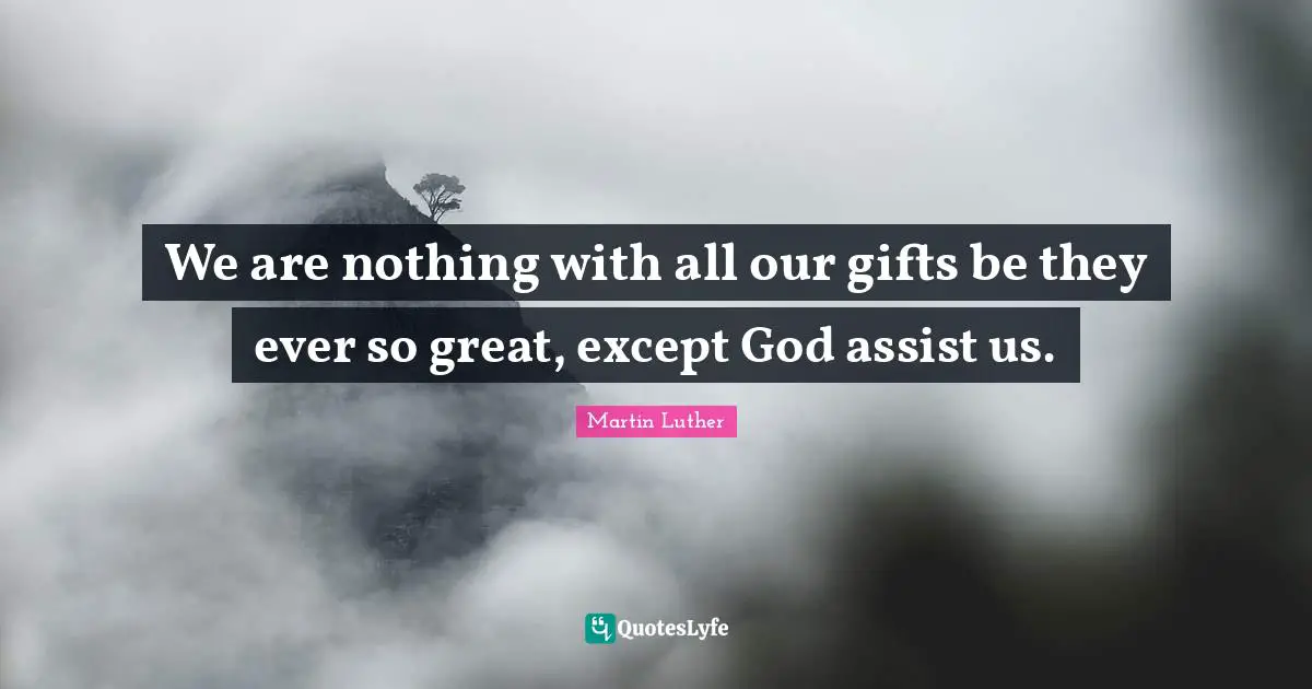 We are nothing with all our gifts be they ever so great, except God assist us.