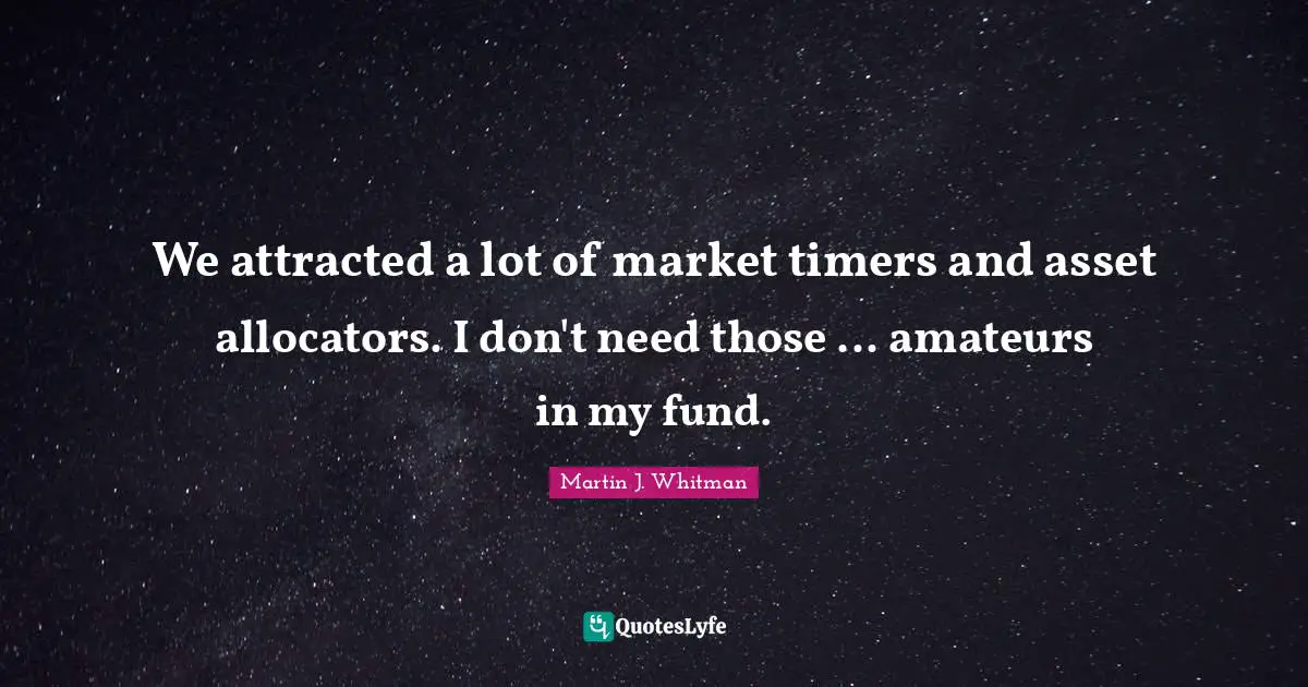We attracted a lot of market timers and asset allocators. I don't need those ... amateurs in my fund.
