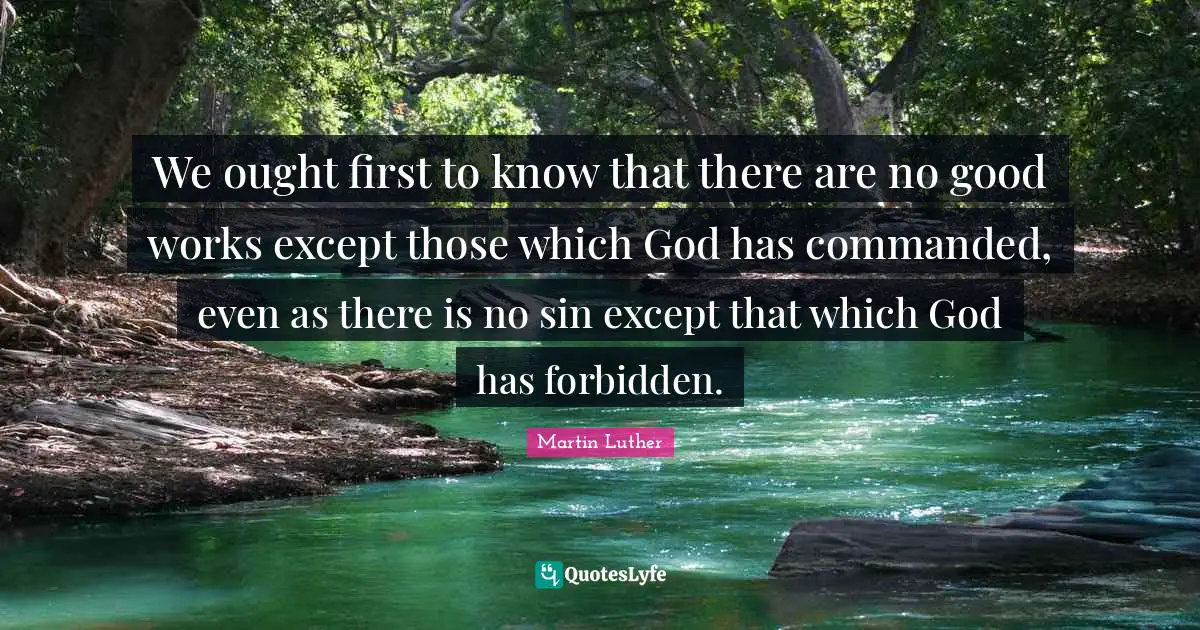 Forbidden Quotes: "We ought first to know that there are no good works except those which God has commanded, even as there is no sin except that which God has forbidden."