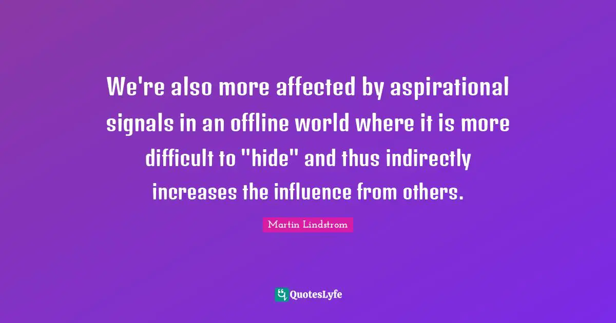 Martin Lindstrom Quotes: "We're also more affected by aspirational signals in an offline world where it is more difficult to "hide" and thus indirectly increases the influence from others."