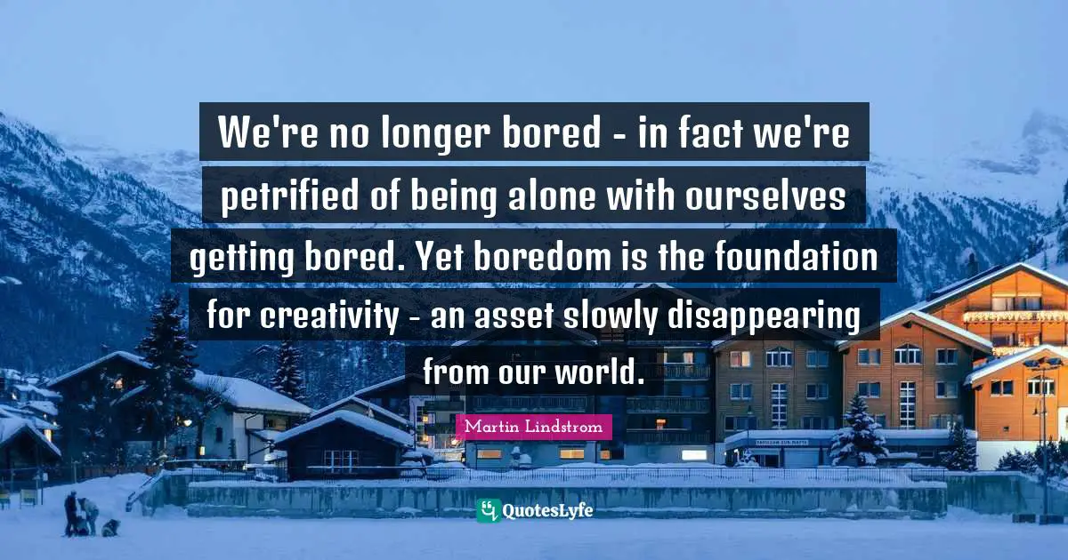 Martin Lindstrom Quotes: "We're no longer bored - in fact we're petrified of being alone with ourselves getting bored. Yet boredom is the foundation for creativity - an asset slowly disappearing from our world."