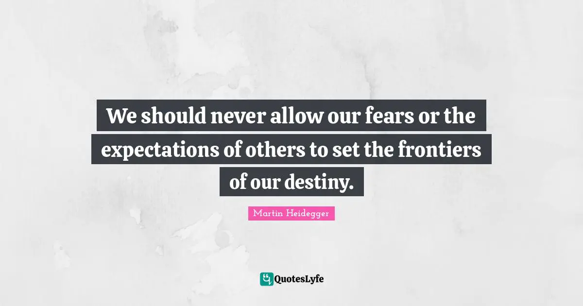 Martin Heidegger Quotes: We should never allow our fears or the expectations of others to set the frontiers of our destiny.