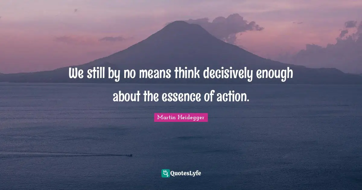 We still by no means think decisively enough about the essence of action.