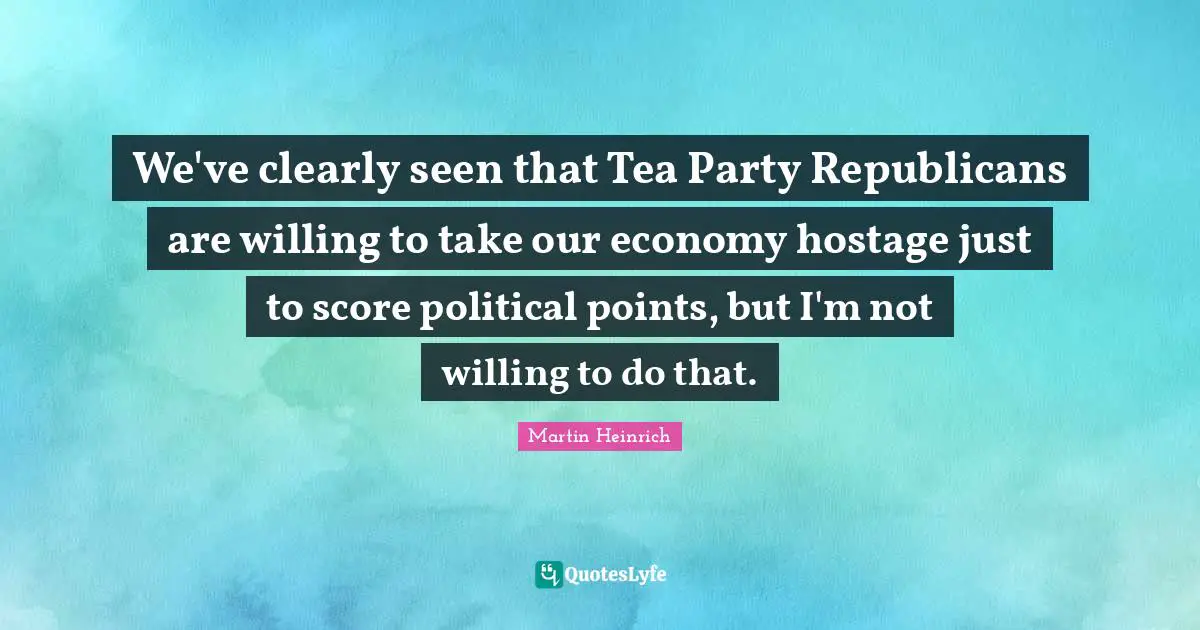 Hostage Quotes: "We've clearly seen that Tea Party Republicans are willing to take our economy hostage just to score political points, but I'm not willing to do that."