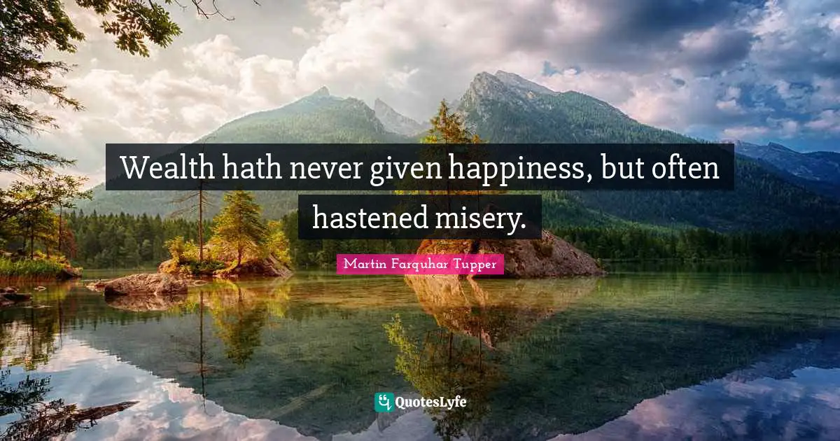 Wealth hath never given happiness, but often hastened misery.