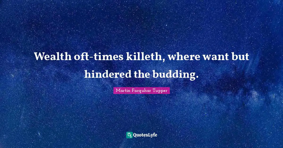 Wealth oft-times killeth, where want but hindered the budding.