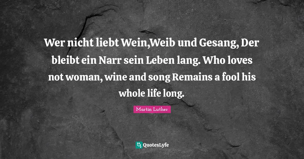 Wer nicht liebt Wein,Weib und Gesang, Der bleibt ein Narr sein Leben lang. Who loves not woman, wine and song Remains a fool his whole life long.