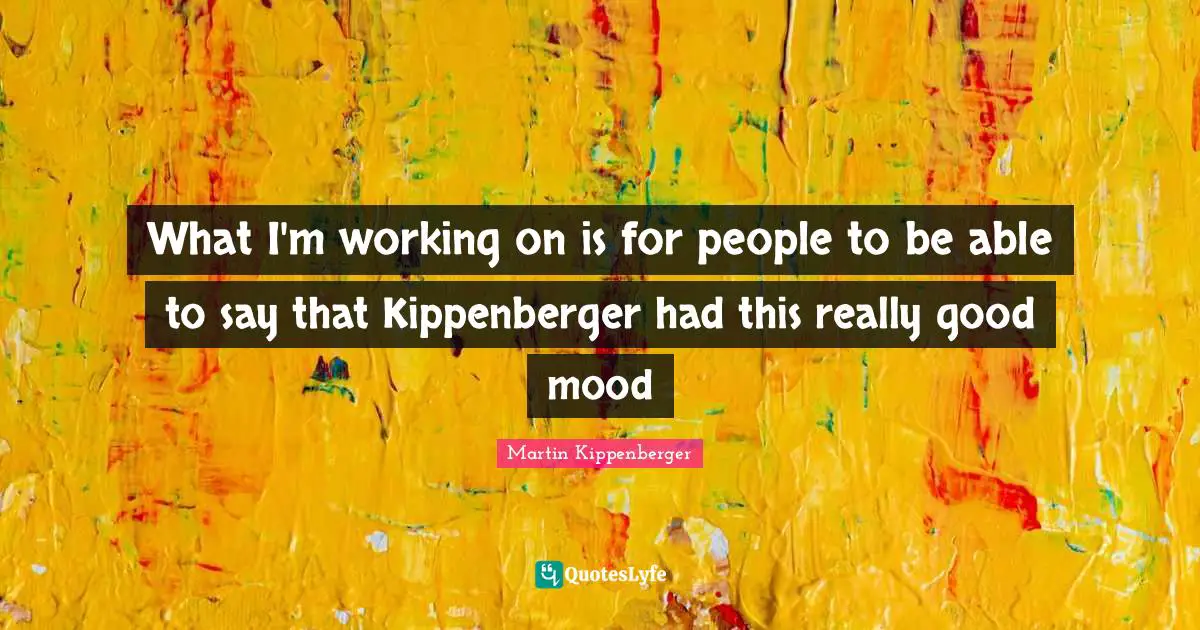 What I'm working on is for people to be able to say that Kippenberger had this really good mood