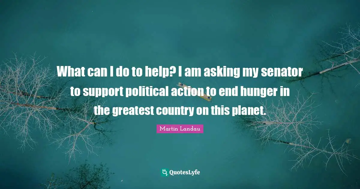 Martin Landau Quotes: "What can I do to help? I am asking my senator to support political action to end hunger in the greatest country on this planet."