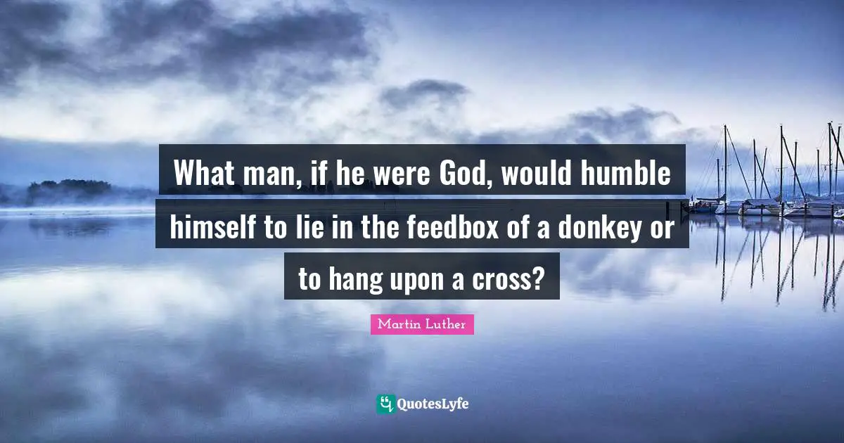 What man, if he were God, would humble himself to lie in the feedbox of a donkey or to hang upon a cross?