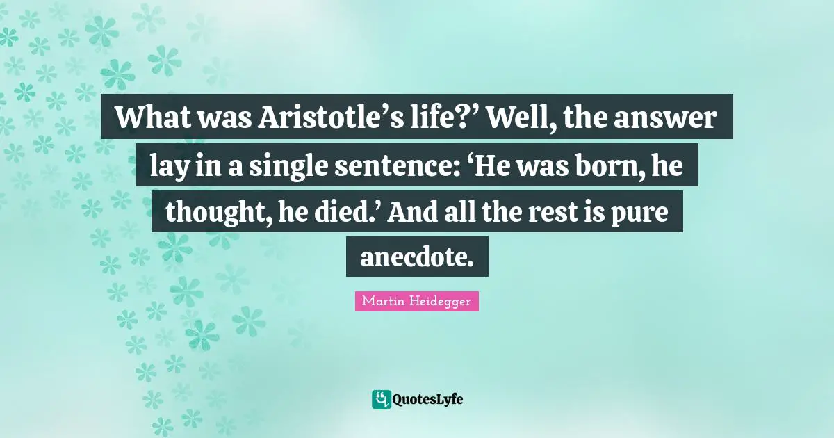 What was Aristotle’s life?’ Well, the answer lay in a single sentence: ‘He was born, he thought, he died.’ And all the rest is pure anecdote.