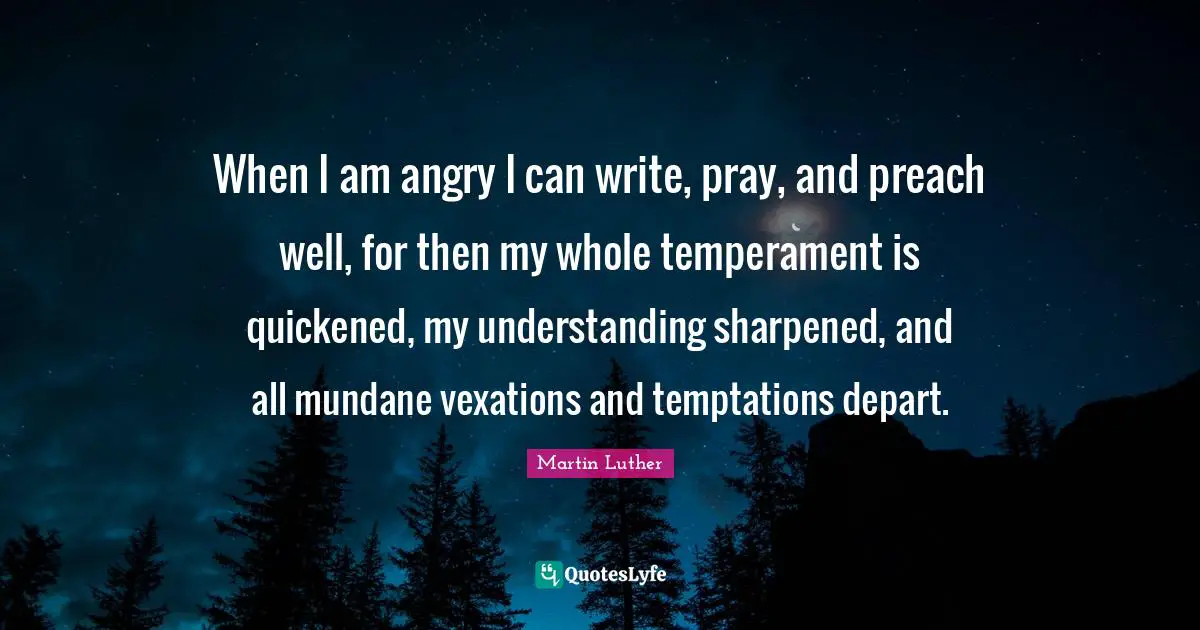 Mundane Quotes: "When I am angry I can write, pray, and preach well, for then my whole temperament is quickened, my understanding sharpened, and all mundane vexations and temptations depart."