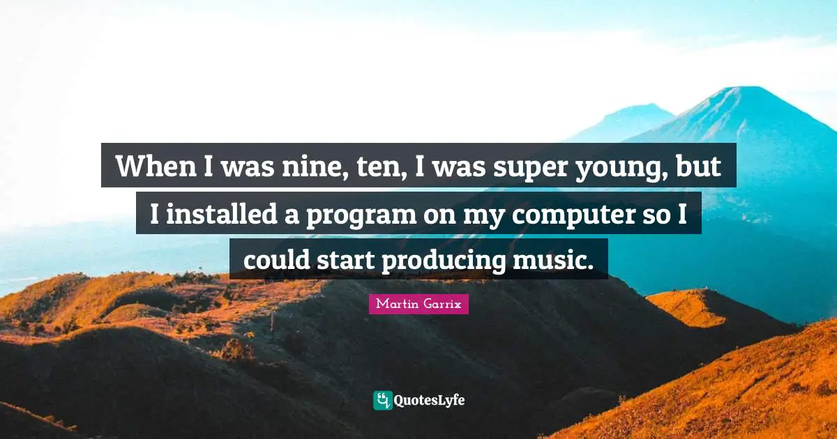 Young Quotes: "When I was nine, ten, I was super young, but I installed a program on my computer so I could start producing music."