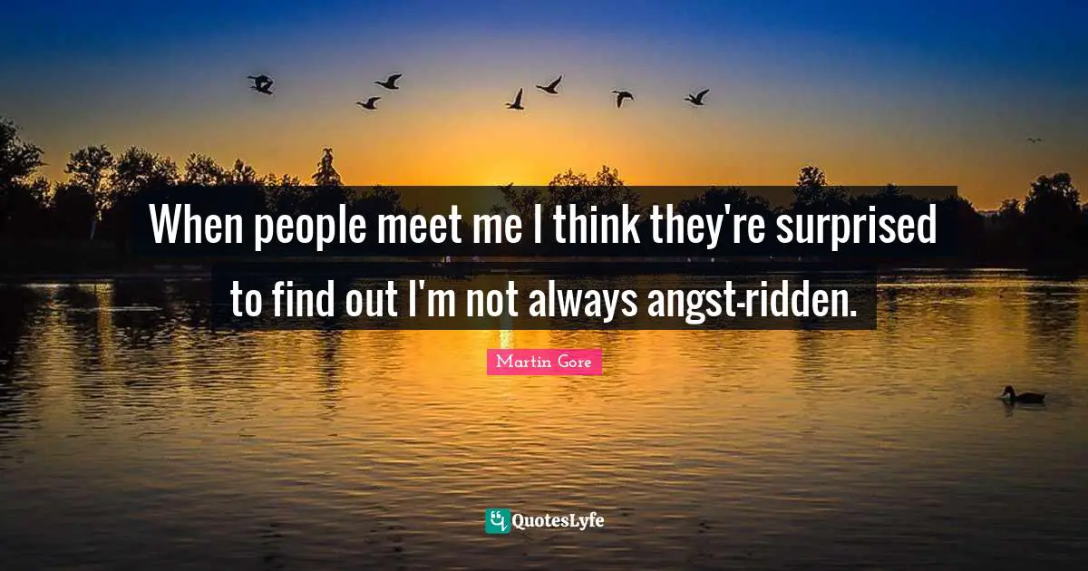 When people meet me I think they're surprised to find out I'm not always angst-ridden.