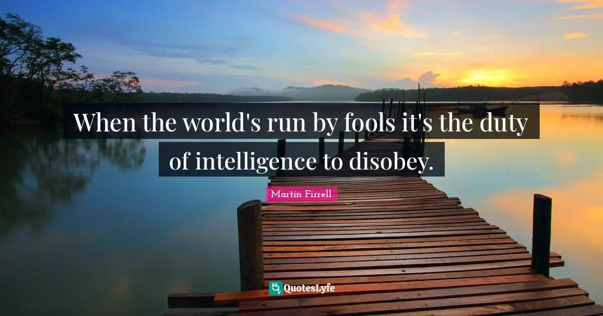 When the world's run by fools it's the duty of intelligence to disobey.