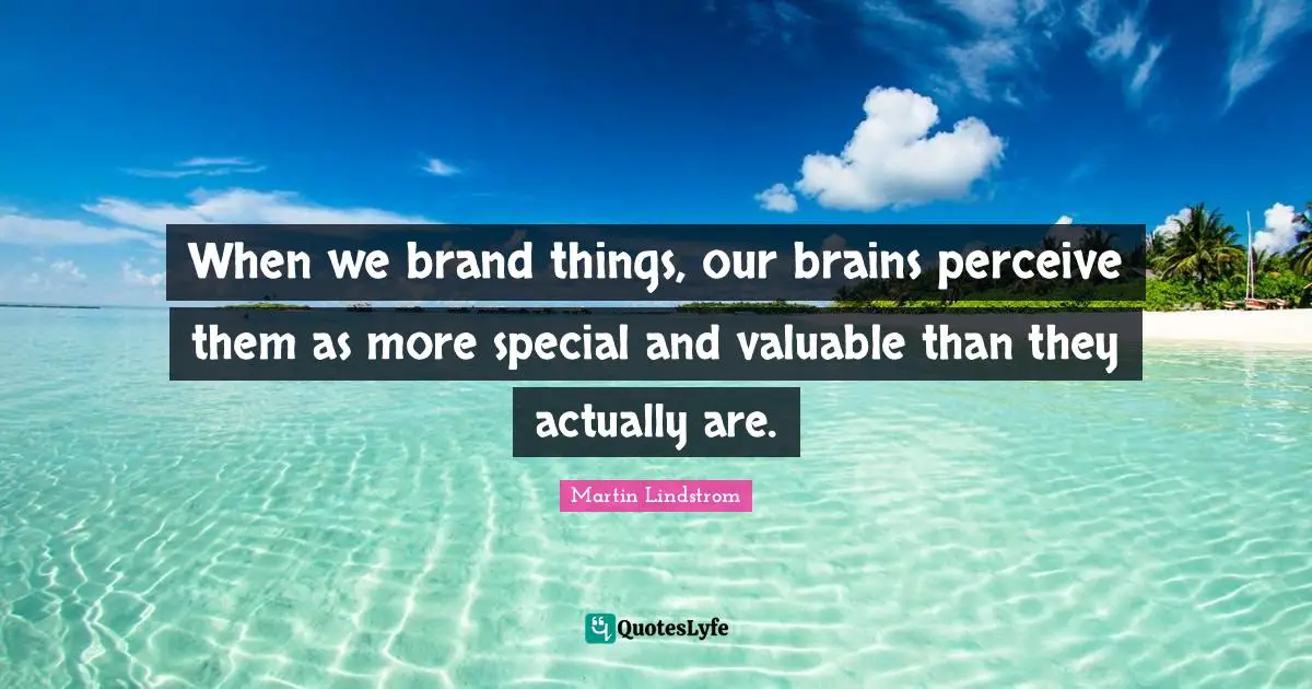 Martin Lindstrom Quotes: "When we brand things, our brains perceive them as more special and valuable than they actually are."