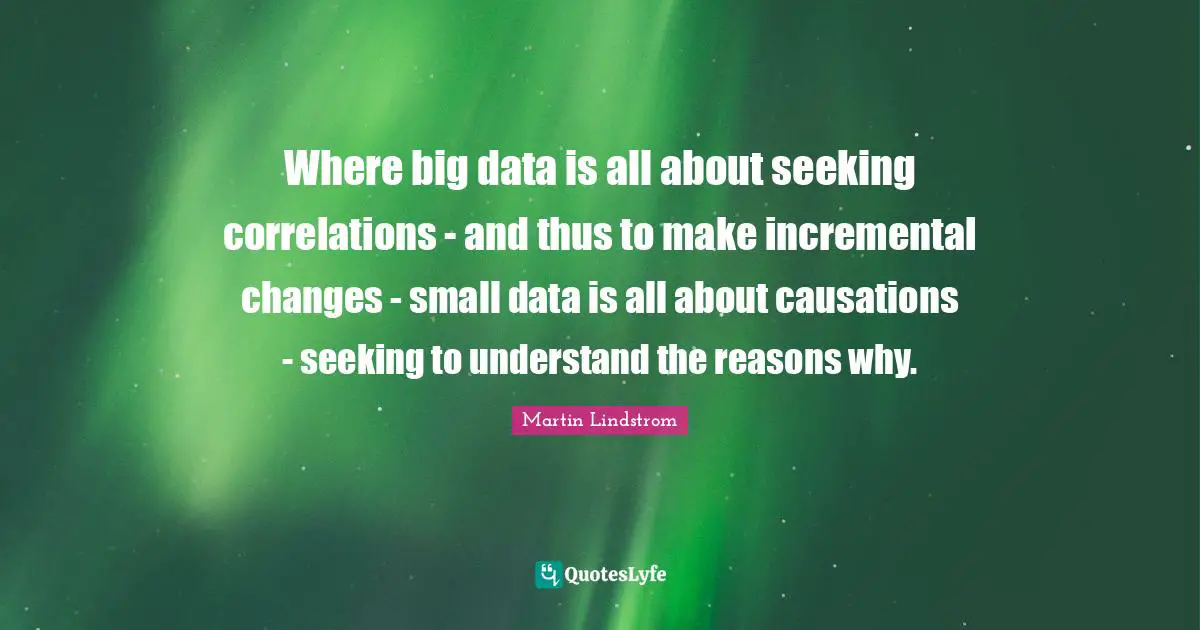 Martin Lindstrom Quotes: "Where big data is all about seeking correlations - and thus to make incremental changes - small data is all about causations - seeking to understand the reasons why."