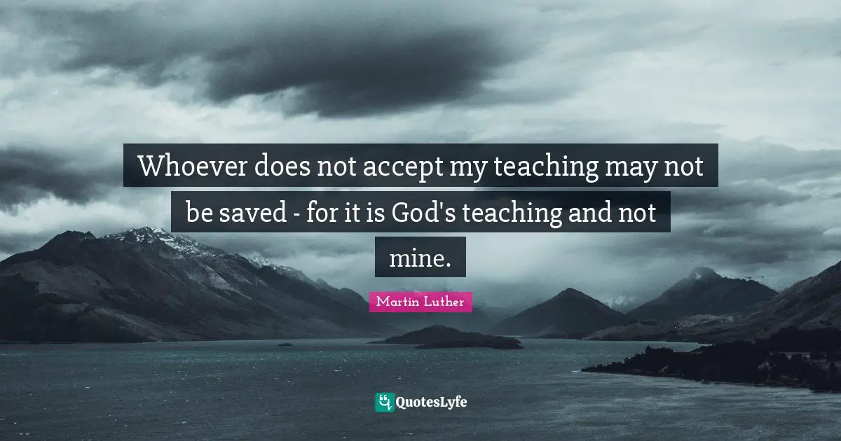Whoever does not accept my teaching may not be saved - for it is God's teaching and not mine.