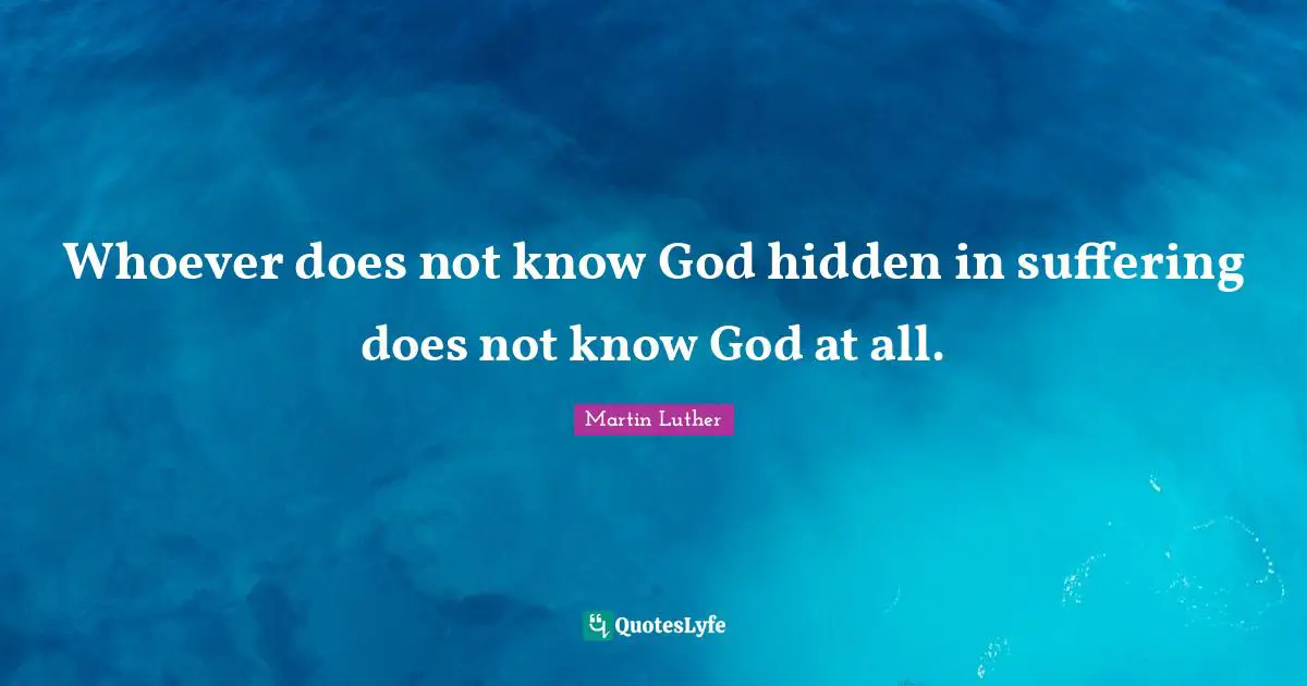 Whoever does not know God hidden in suffering does not know God at all.