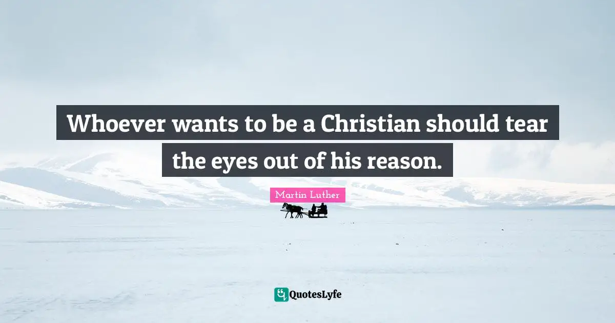 Whoever wants to be a Christian should tear the eyes out of his reason.