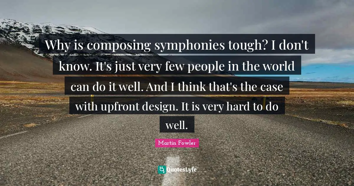 Why is composing symphonies tough? I don't know. It's just very few people in the world can do it well. And I think that's the case with upfront design. It is very hard to do well.