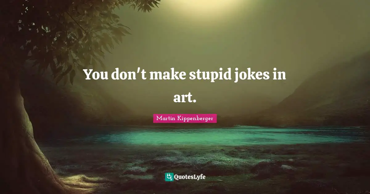 You don't make stupid jokes in art.