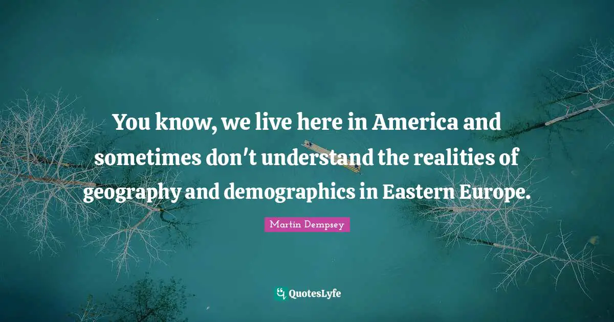 Demographics Quotes: "You know, we live here in America and sometimes don't understand the realities of geography and demographics in Eastern Europe."