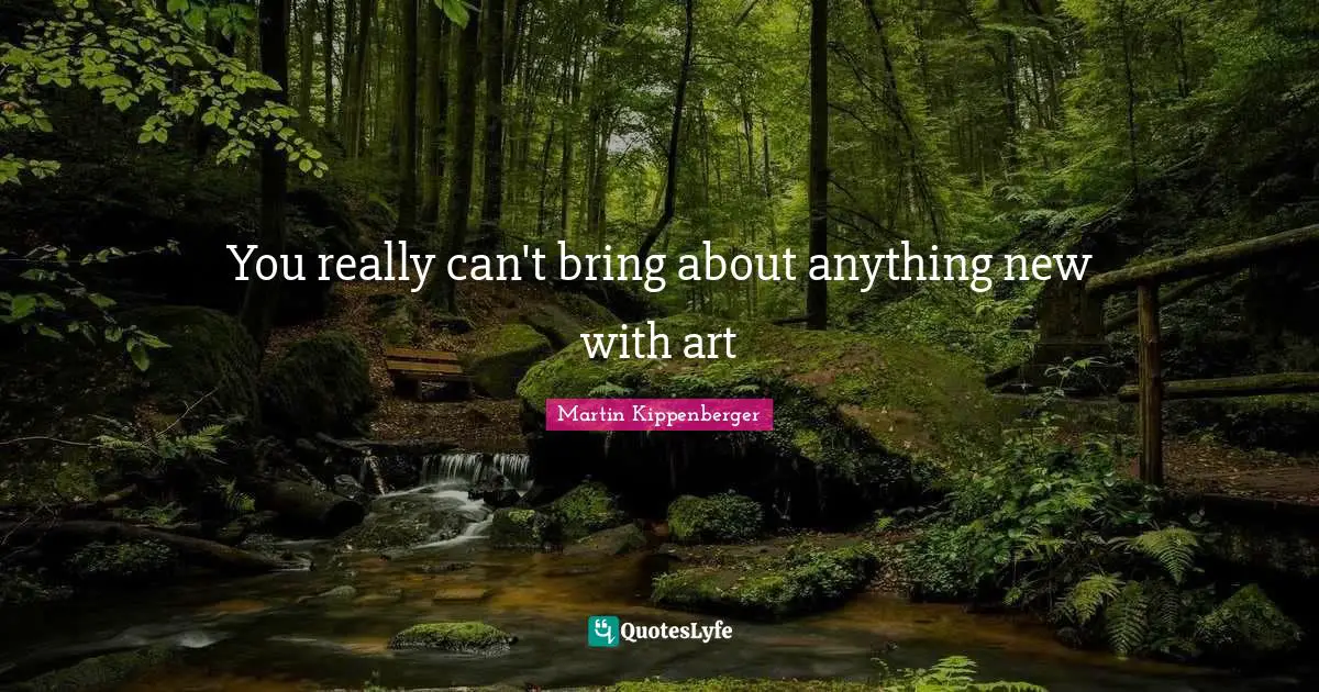 You really can't bring about anything new with art