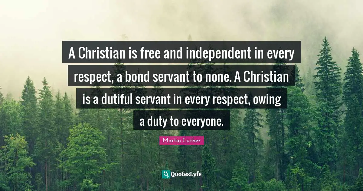 A Christian is free and independent in every respect, a bond servant to none. A Christian is a dutiful servant in every respect, owing a duty to everyone.