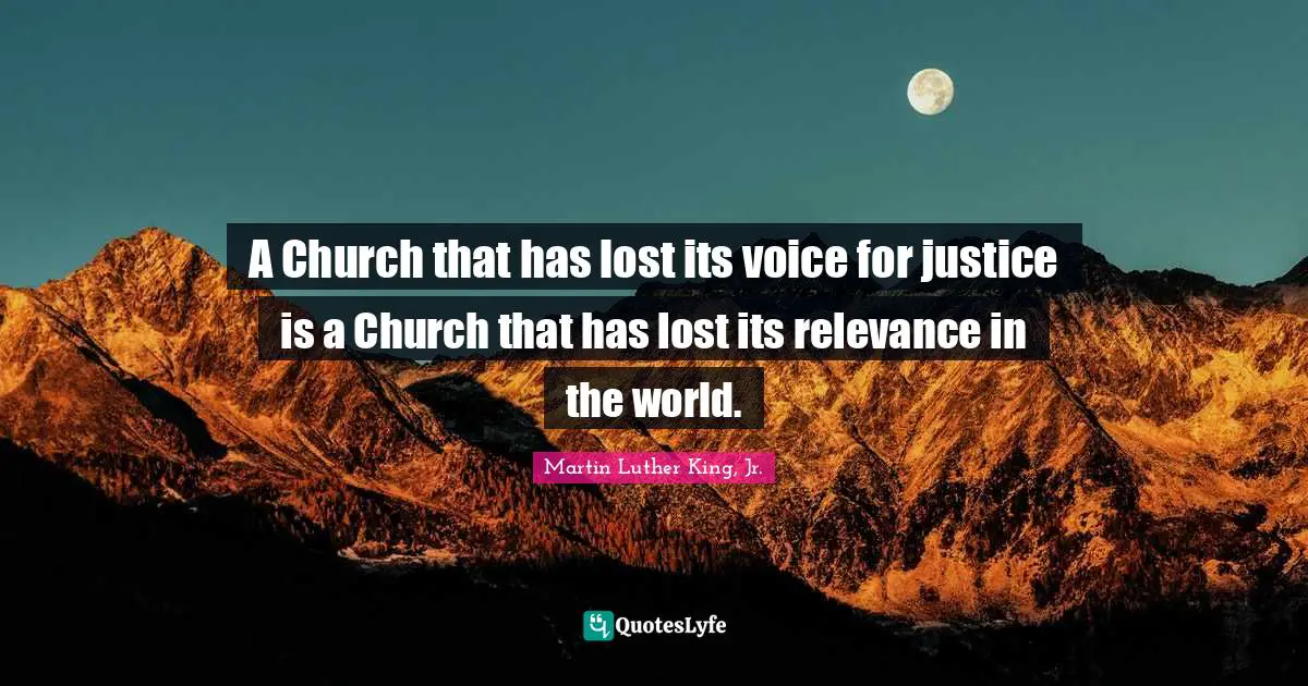 A Church that has lost its voice for justice is a Church that has lost its relevance in the world.
