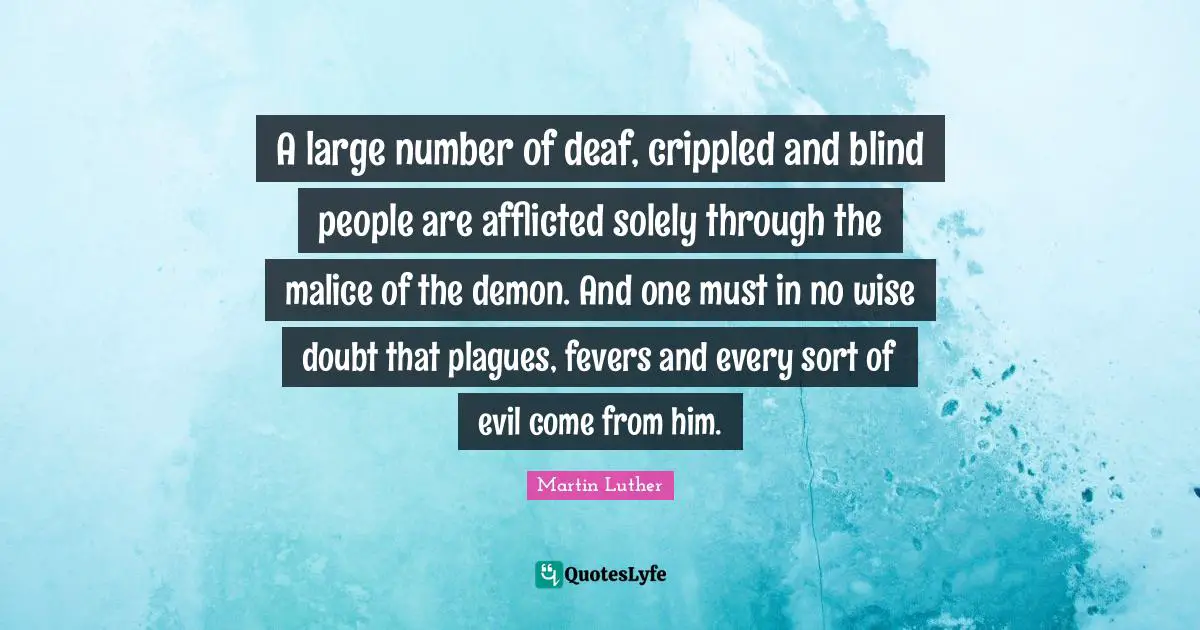 A large number of deaf, crippled and blind people are afflicted solely through the malice of the demon. And one must in no wise doubt that plagues, fevers and every sort of evil come from him.