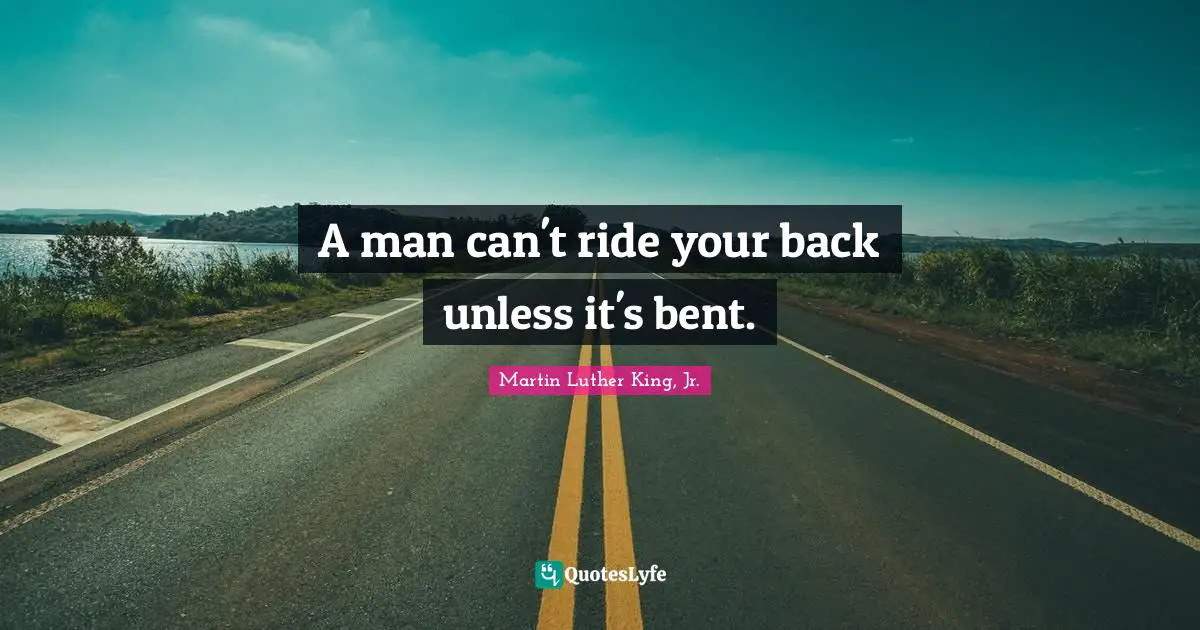 A man can't ride your back unless it's bent.
