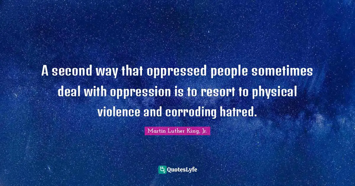 A second way that oppressed people sometimes deal with oppression is to resort to physical violence and corroding hatred.