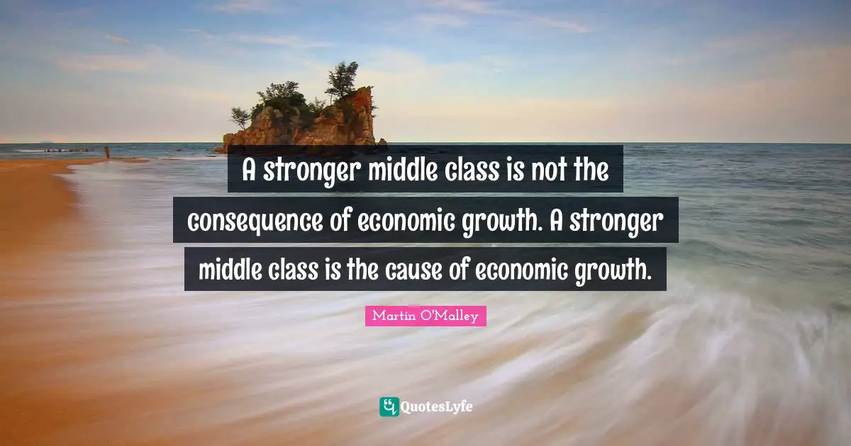 A stronger middle class is not the consequence of economic growth. A stronger middle class is the cause of economic growth.