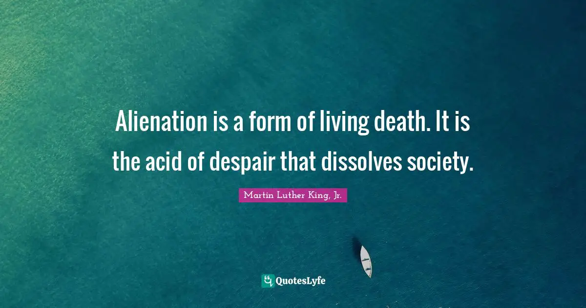 Alienation is a form of living death. It is the acid of despair that dissolves society.