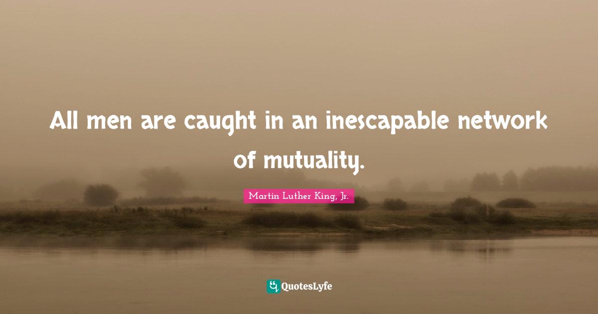 All men are caught in an inescapable network of mutuality.