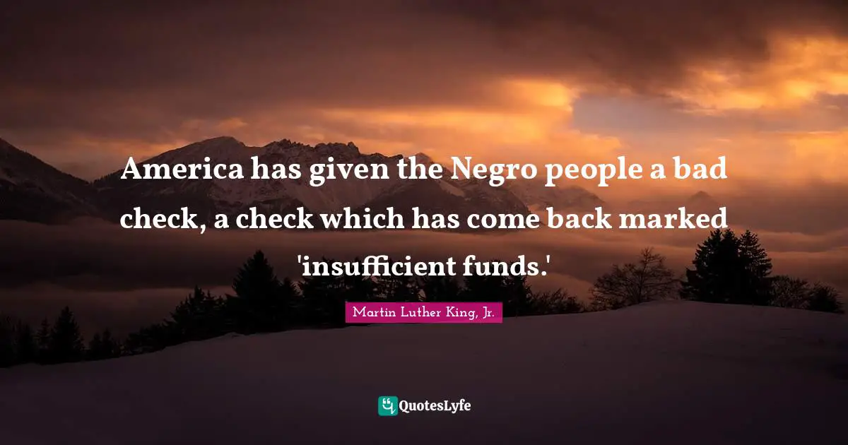 America has given the Negro people a bad check, a check which has come back marked 'insufficient funds.'