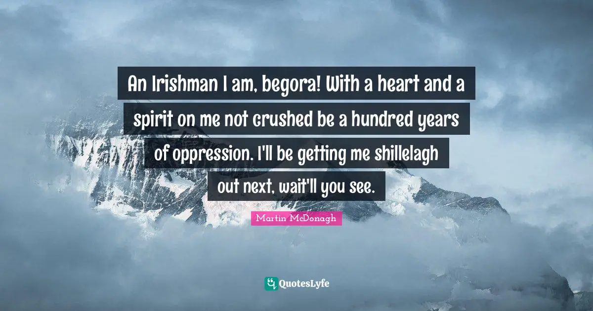 An Irishman I am, begora! With a heart and a spirit on me not crushed be a hundred years of oppression. I'll be getting me shillelagh out next, wait'll you see.