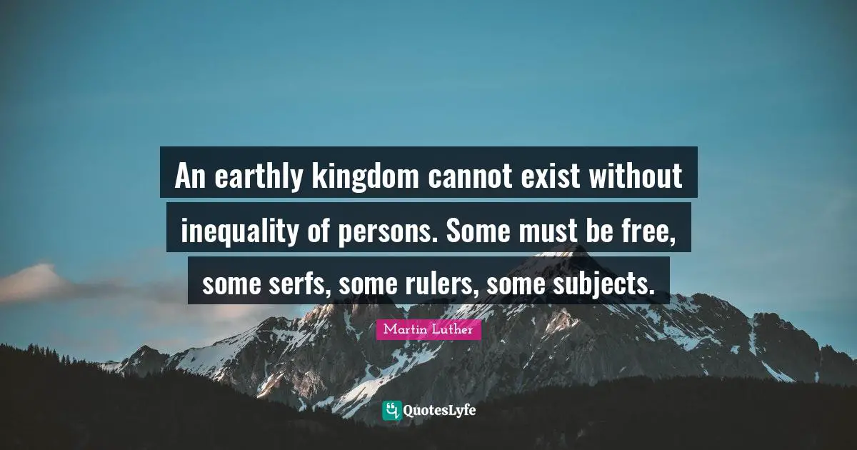 An earthly kingdom cannot exist without inequality of persons. Some must be free, some serfs, some rulers, some subjects.