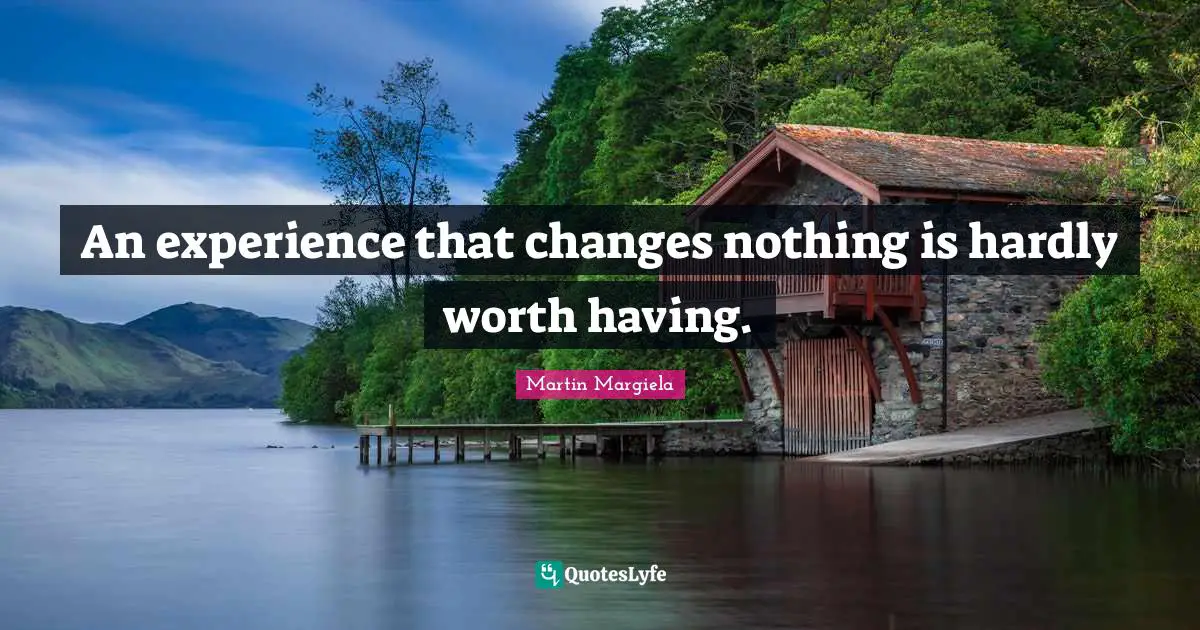 An experience that changes nothing is hardly worth having.