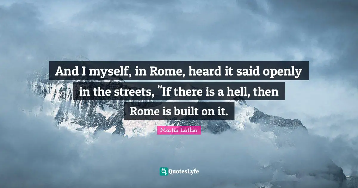 And I myself, in Rome, heard it said openly in the streets, "If there is a hell, then Rome is built on it.