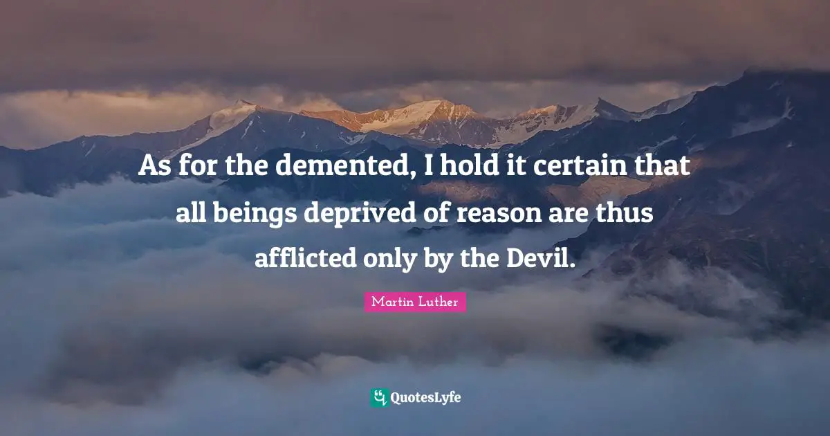 As for the demented, I hold it certain that all beings deprived of reason are thus afflicted only by the Devil.