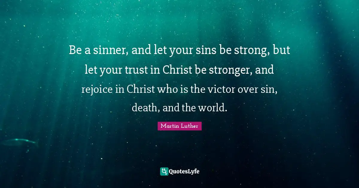 Be a sinner, and let your sins be strong, but let your trust in Christ be stronger, and rejoice in Christ who is the victor over sin, death, and the world.