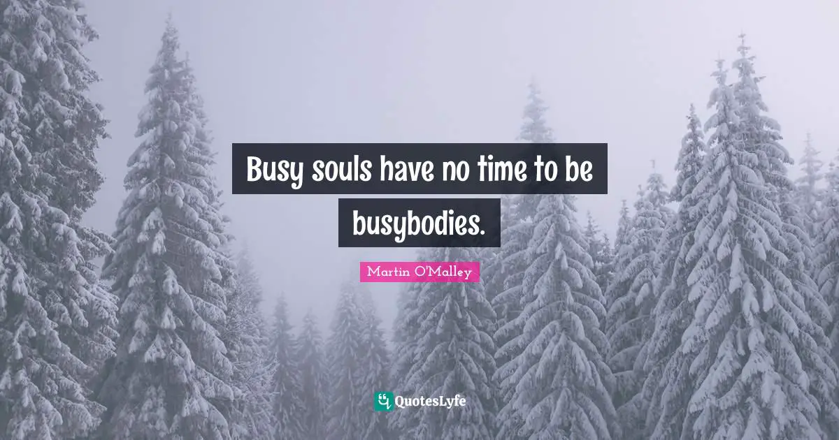 Busy souls have no time to be busybodies.