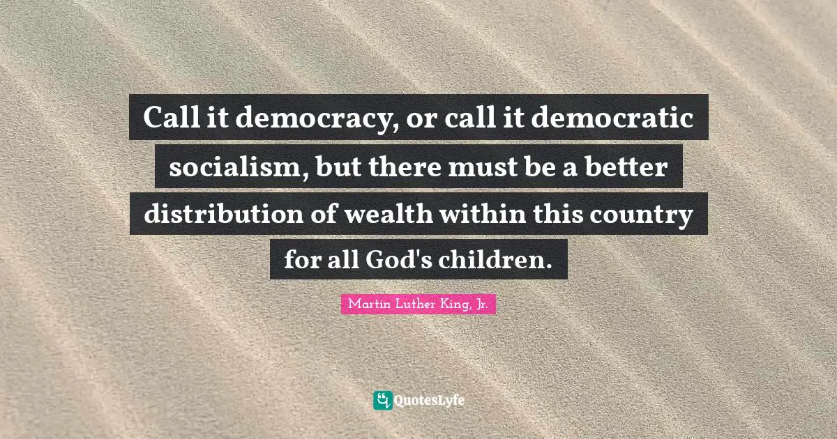 Distribution Of Wealth Quotes: "Call it democracy, or call it democratic socialism, but there must be a better distribution of wealth within this country for all God's children."